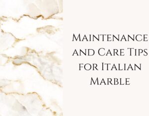 Maintenance and Care Tips for Italian Marble