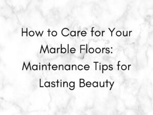 How to Care for Your Marble Floors: Maintenance Tips for Lasting Beauty