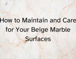 How to Maintain and Care for Your Beige Marble Surfaces