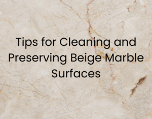 Tips for Cleaning and Preserving Beige Marble Surfaces