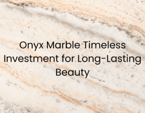 Onyx Marble: A Timeless Investment for Long-Lasting Beauty